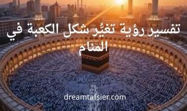 تفسير رؤية تغيُّر شكل الكعبة في المنام