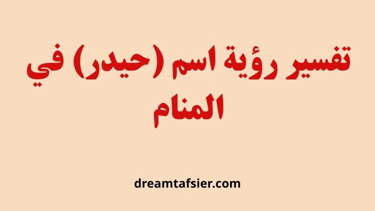 تفسير رؤية اسم حيدر في المنام: دلالات القوة والعزة والتمكين