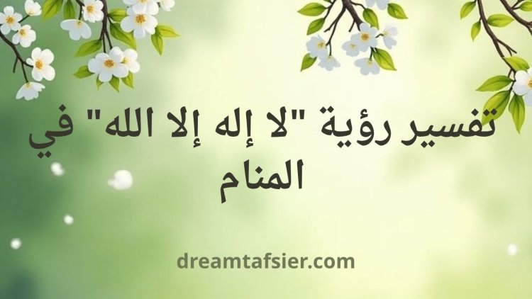 تفسير رؤية "لا إله إلا الله" في المنام