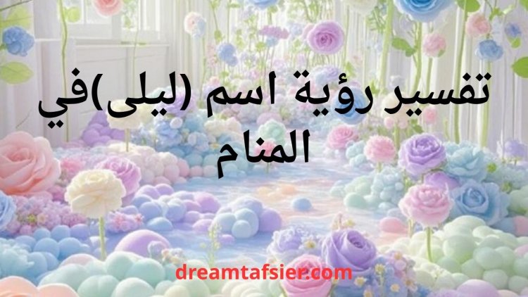 تفسير رؤية اسم ليلى في المنام