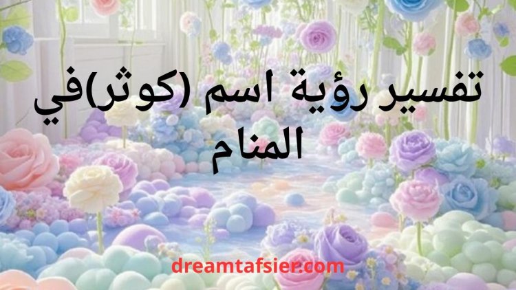 تفسير اسم كوثر في المنام بجميع حالاته