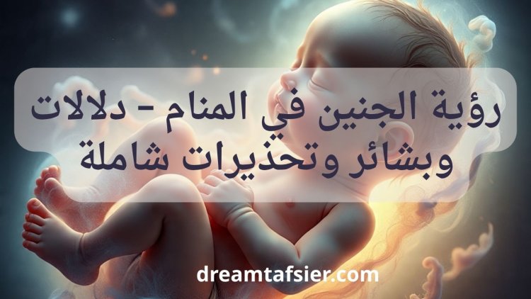 تفسير رؤية الجنين في المنام – دلالات وبشائر وتحذيرات شاملة
