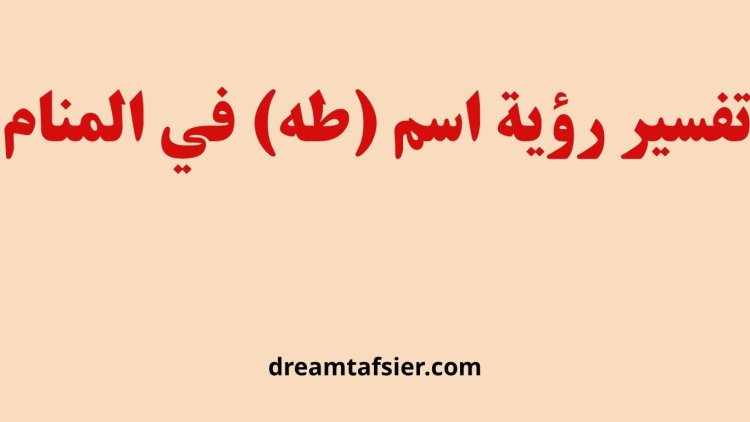 تفسير اسم طه في المنام ومعناه الشامل