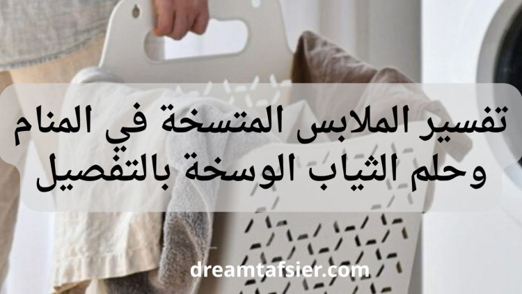 تفسير الملابس المتسخة في المنام وحلم الثياب الوسخة بالتفصيل