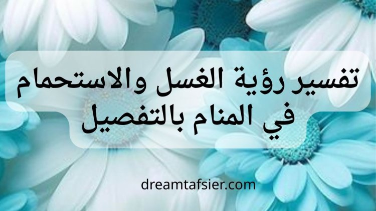 تفسير رؤية الغسل والاستحمام في المنام بالتفصيل