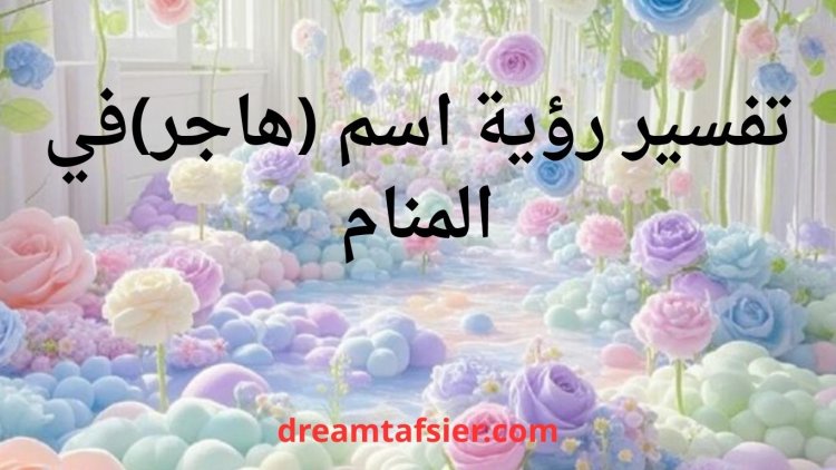 تفسير رؤية السيدة هاجر ومعنى اسم هاجر في المنام