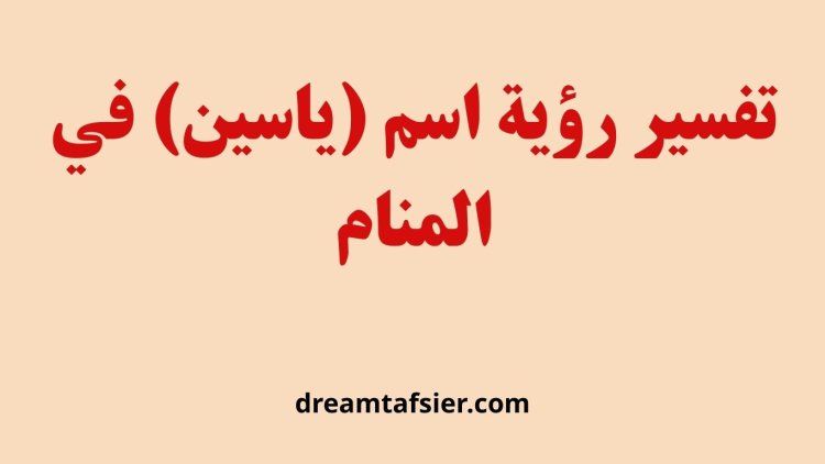 تفسير رؤية اسم ياسين في المنام