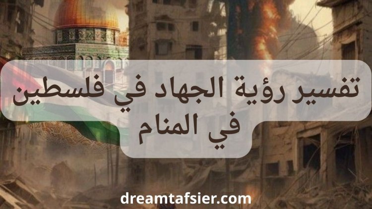 تفسير حلم الجهاد في فلسطين ورمزية الدفاع عنها في المنام