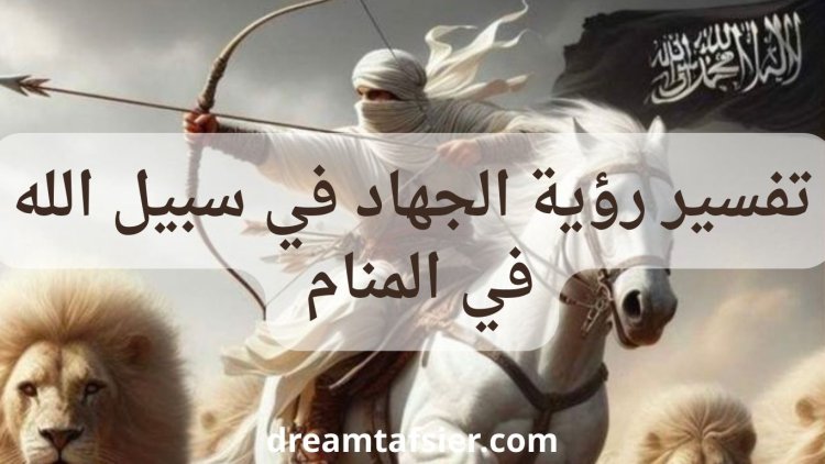 تفسير رؤية الجهاد في المنام لابن سيرين والنابلسي بالتفصيل