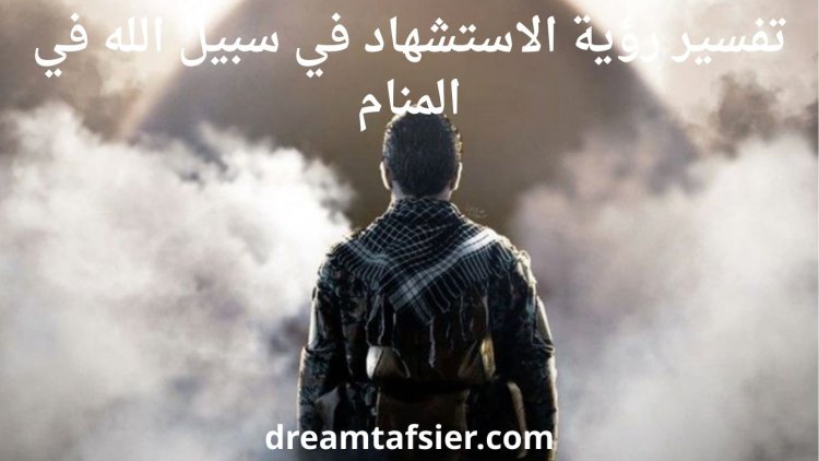 تفسير رؤية الاستشهاد في المنام وحلم الموت في سبيل الله