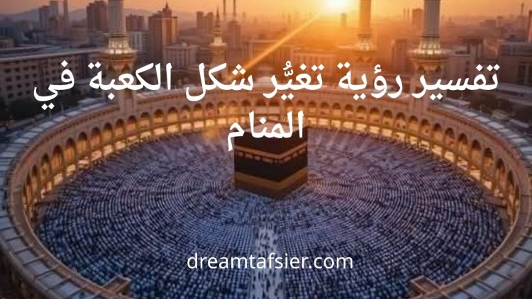 تفسير رؤية تغيُّر شكل الكعبة في المنام