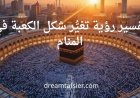 تفسير رؤية تغيُّر شكل الكعبة في المنام