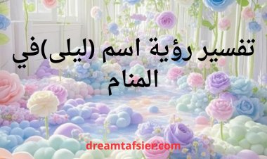 تفسير رؤية اسم ليلى في المنام