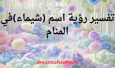 تفسير رؤية اسم شيماء في المنام بالتفصيل