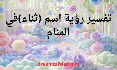 تفسير اسم ثناء في المنام بالتفصيل | دلالات الخير والبركة