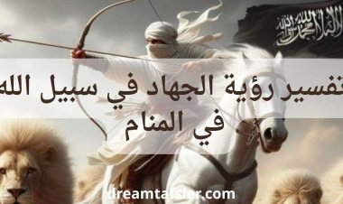 تفسير رؤية الجهاد في المنام لابن سيرين والنابلسي بالتفصيل