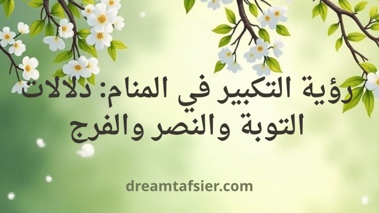رؤية التكبير في المنام: دلالات التوبة والنصر والفرج