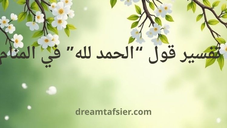 تفسير قول “الحمد لله” في المنام: دلالات نفسية وروحية