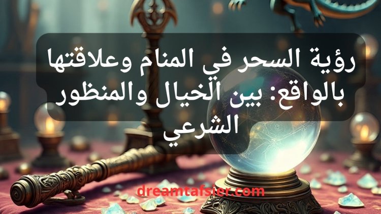 رؤية السحر في المنام وعلاقتها بالواقع