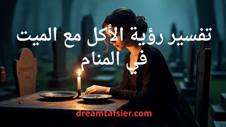 تفسير رؤية الأكل مع الميت في المنام