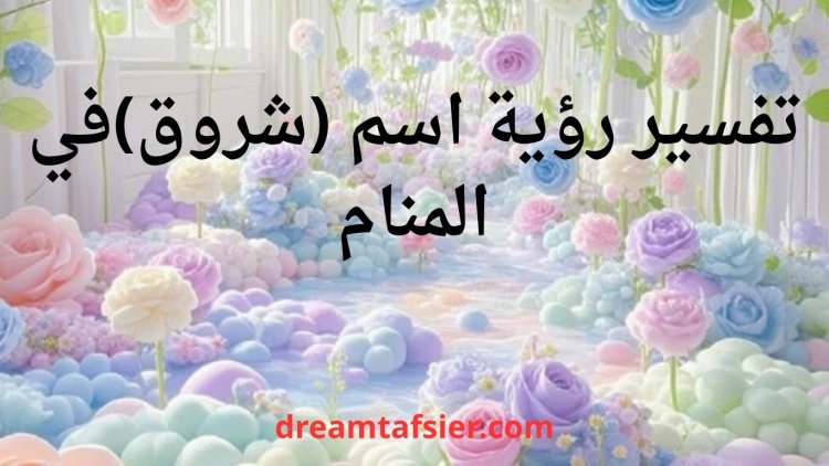 تفسير رؤية اسم شروق في المنام