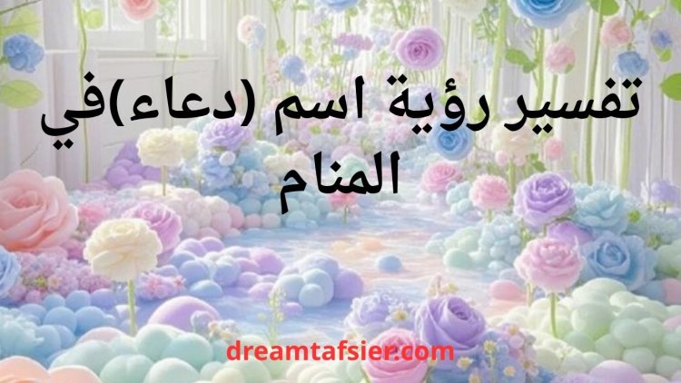 تفسير رؤية اسم دعاء في المنام بالتفصيل