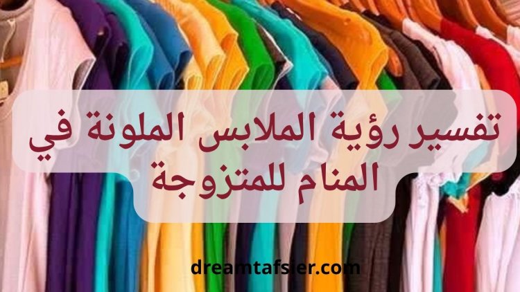 تفسير رؤية الملابس الملونة في المنام للمتزوجة