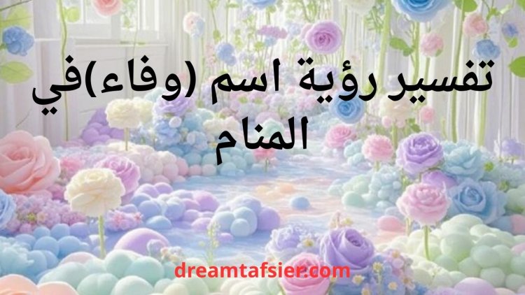 تفسير رؤية اسم وفاء في المنام