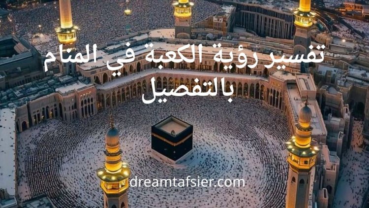 تفسير رؤية الكعبة في المنام بالتفصيل