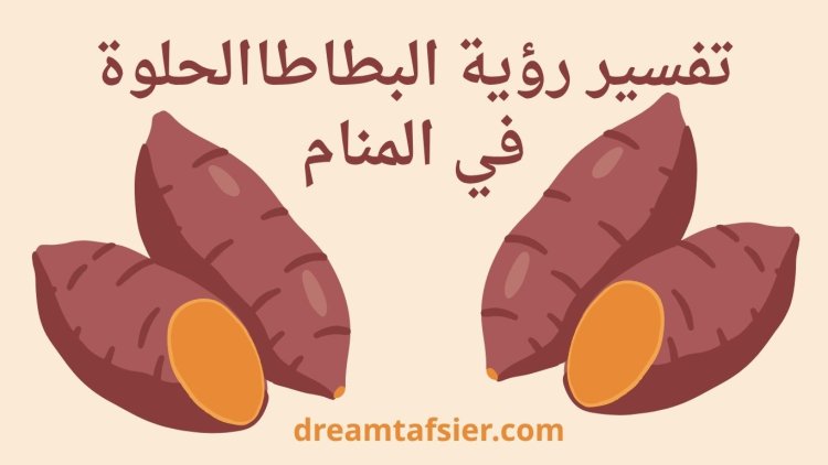 تفسير رؤية البطاطا الحلوة في المنام – دلالات موسّعة وشاملة