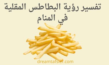 تفسير رؤية البطاطس المقلية في المنام ومعانيها للعزباء والمتزوجة والرجل بالتفصيل